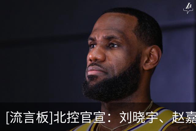 [流言板]北控官宣：刘晓宇、赵嘉义加盟球队，张帆、金鑫&丁柏瑜续约